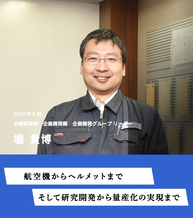 航空機からヘルメットまで　そして研究開発から量産化の実現まで　2014年入社　企画開発部　企画開発課　企画開発グループ　リーダー　堀貴博