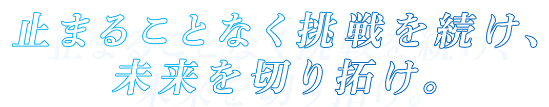 止まることなく挑戦を続け、 未来を切り拓け。